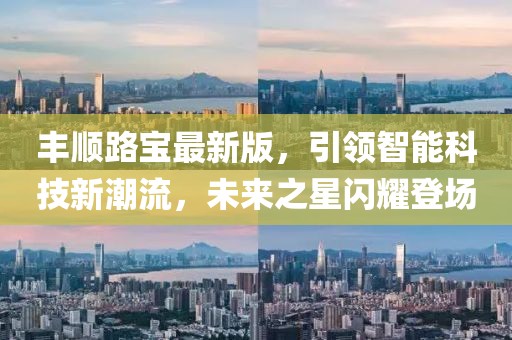 丰顺路宝最新版，引领智能科技新潮流，未来之星闪耀登场