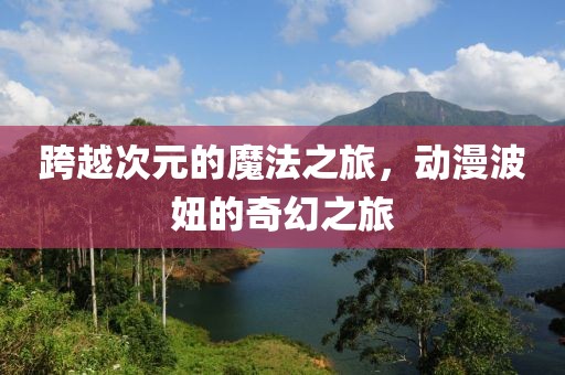跨越次元的魔法之旅，动漫波妞的奇幻之旅