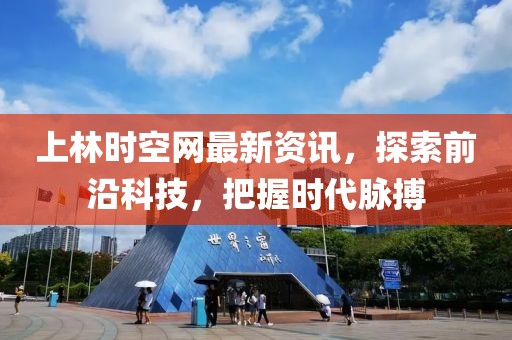 上林时空网最新资讯，探索前沿科技，把握时代脉搏