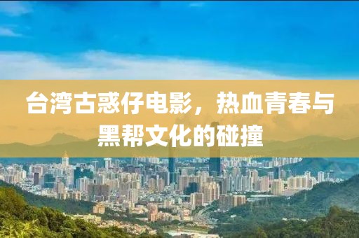 台湾古惑仔电影，热血青春与黑帮文化的碰撞