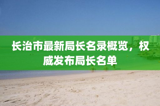 长治市最新局长名录概览，权威发布局长名单