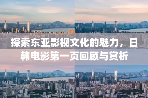 探索东亚影视文化的魅力，日韩电影第一页回顾与赏析