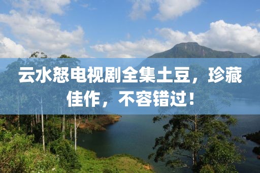 云水怒电视剧全集土豆，珍藏佳作，不容错过！