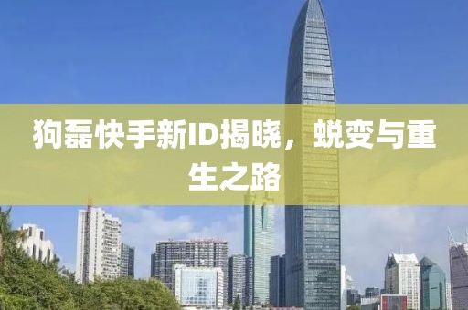 狗磊快手新ID揭晓，蜕变与重生之路