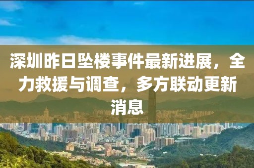 深圳昨日坠楼事件最新进展，全力救援与调查，多方联动更新消息