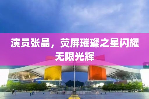 演员张晶，荧屏璀璨之星闪耀无限光辉