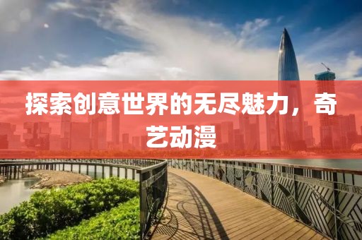 探索创意世界的无尽魅力，奇艺动漫