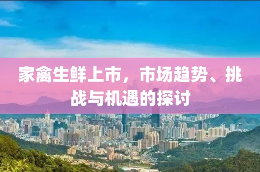 家禽生鲜上市，市场趋势、挑战与机遇的探讨