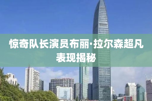 惊奇队长演员布丽·拉尔森超凡表现揭秘