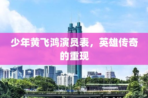 少年黄飞鸿演员表，英雄传奇的重现