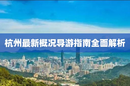 杭州最新概况导游指南全面解析
