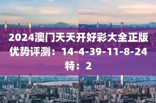 2024澳门天天开好彩大全正版优势评测：14-4-39-11-8-24特：2