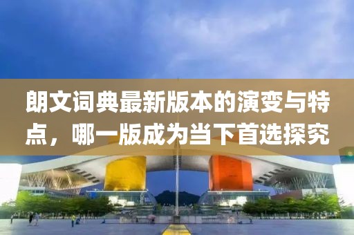 朗文词典最新版本的演变与特点，哪一版成为当下首选探究