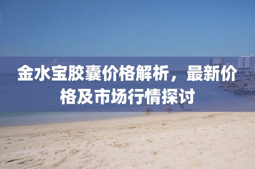 金水宝胶囊价格解析，最新价格及市场行情探讨
