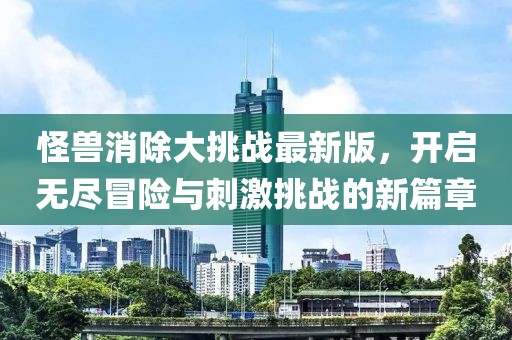 怪兽消除大挑战最新版，开启无尽冒险与刺激挑战的新篇章