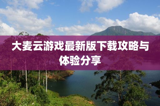 大麦云游戏最新版下载攻略与体验分享