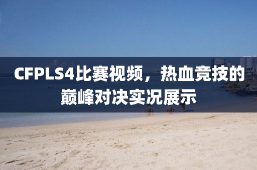 CFPLS4比赛视频，热血竞技的巅峰对决实况展示