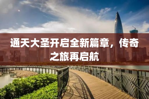 通天大圣开启全新篇章，传奇之旅再启航