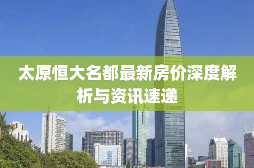 太原恒大名都最新房价深度解析与资讯速递