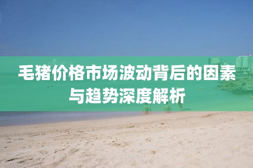 毛猪价格市场波动背后的因素与趋势深度解析