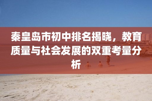秦皇岛市初中排名揭晓，教育质量与社会发展的双重考量分析