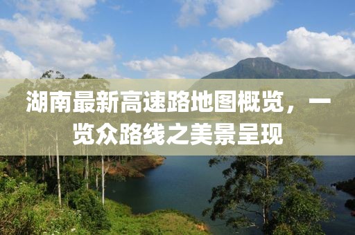 湖南最新高速路地图概览，一览众路线之美景呈现