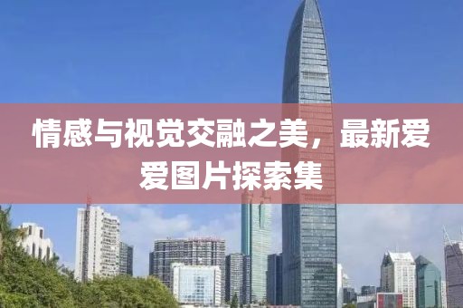 情感与视觉交融之美，最新爱爱图片探索集