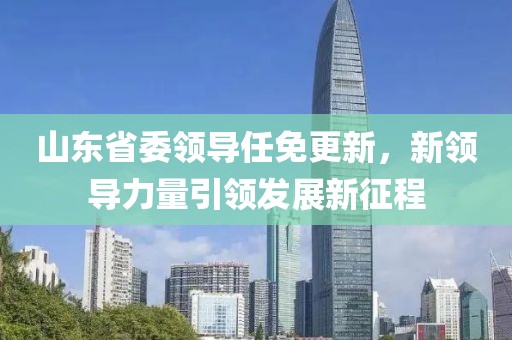 山东省委领导任免更新，新领导力量引领发展新征程