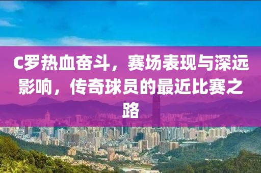 C罗热血奋斗，赛场表现与深远影响，传奇球员的最近比赛之路