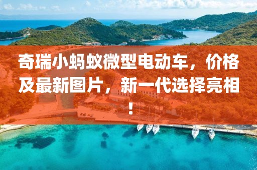 奇瑞小蚂蚁微型电动车，价格及最新图片，新一代选择亮相！