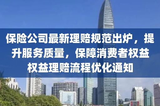 保险公司最新理赔规范出炉，提升服务质量，保障消费者权益权益理赔流程优化通知