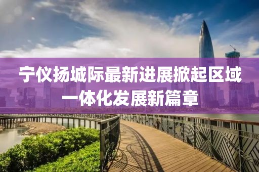 宁仪扬城际最新进展掀起区域一体化发展新篇章