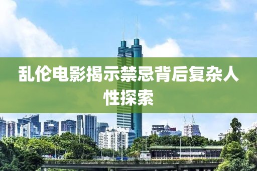 乱伦电影揭示禁忌背后复杂人性探索