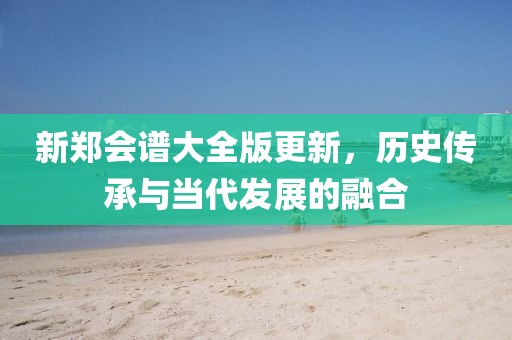 新郑会谱大全版更新，历史传承与当代发展的融合