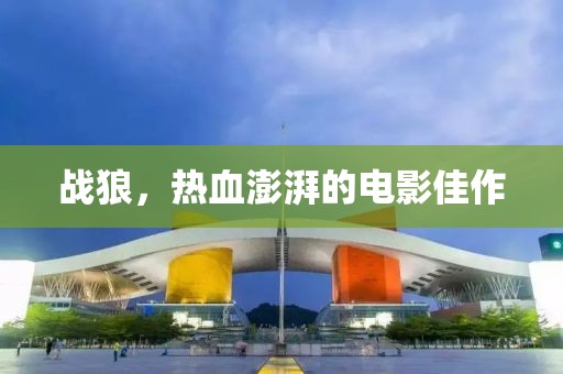 战狼，热血澎湃的电影佳作
