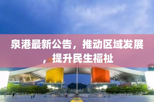 泉港最新公告，推动区域发展，提升民生福祉