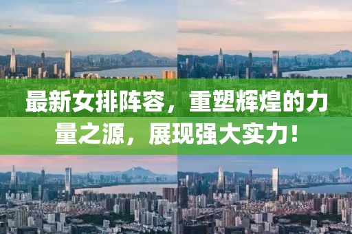 最新女排阵容，重塑辉煌的力量之源，展现强大实力！