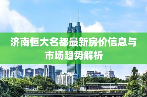济南恒大名都最新房价信息与市场趋势解析