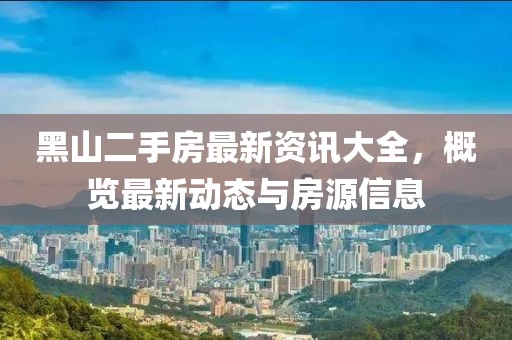 黑山二手房最新资讯大全，概览最新动态与房源信息