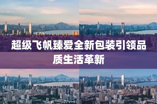 超级飞帆臻爱全新包装引领品质生活革新