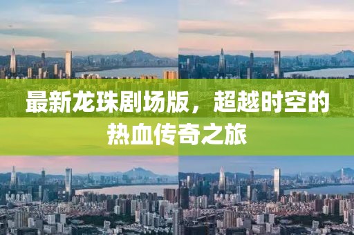 最新龙珠剧场版，超越时空的热血传奇之旅
