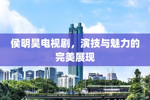侯明昊电视剧，演技与魅力的完美展现