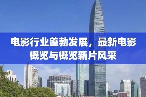 电影行业蓬勃发展，最新电影概览与概览新片风采