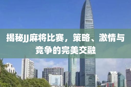 揭秘JJ麻将比赛，策略、激情与竞争的完美交融