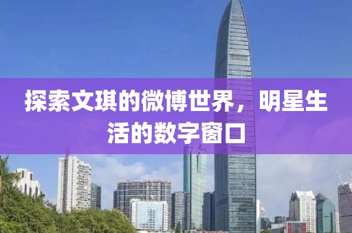 探索文琪的微博世界，明星生活的数字窗口