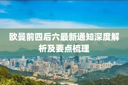 欧曼前四后六最新通知深度解析及要点梳理