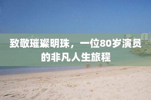 致敬璀璨明珠，一位80岁演员的非凡人生旅程