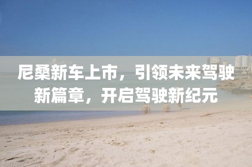 尼桑新车上市，引领未来驾驶新篇章，开启驾驶新纪元