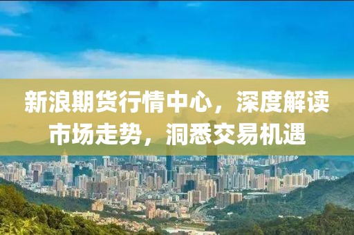 新浪期货行情中心，深度解读市场走势，洞悉交易机遇
