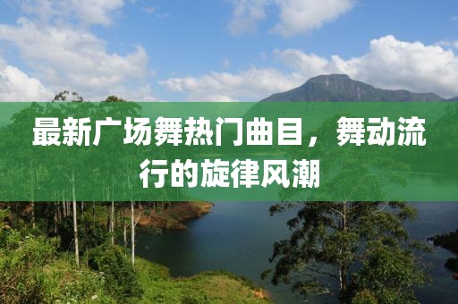 最新广场舞热门曲目，舞动流行的旋律风潮